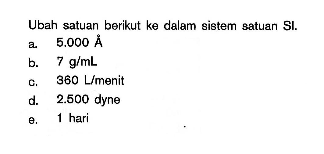 Ubah satuan berikut ke dalam sistem satuan SI; a. 5.000 A b_ 7 glmL C, 360 Llmenit d. 2.500 dyne 0 1 hari