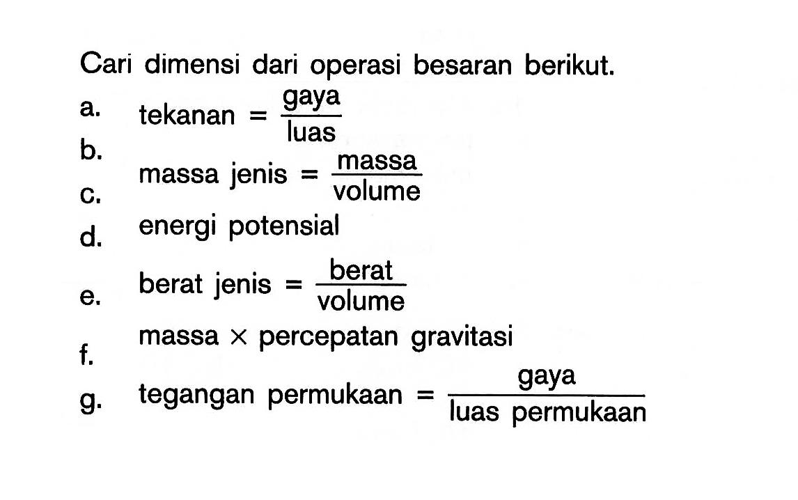 Cari dimensi dari operasi besaran berikut. a. tekanan = gaya / luas b. massa jenis = massa / volume c. energi potensial d. berat jenis = berat / volume e. massa x percepatan gravitasi f. tegangan permukaan = gaya / Iuas permukaan g.