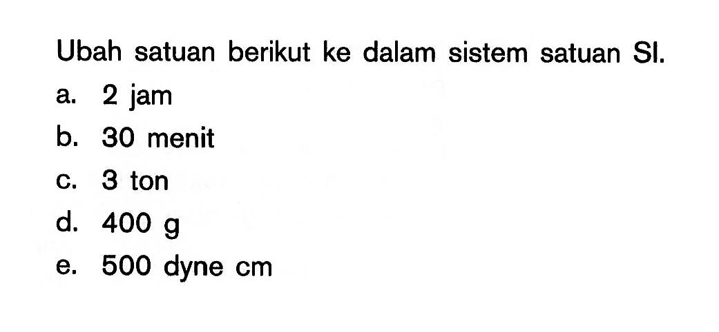 Ubah satuan berikut ke dalam sistem satuan SI. a. 2 jam b. 30 menit c. 3 ton d. 400 g e. 500 dyne cm