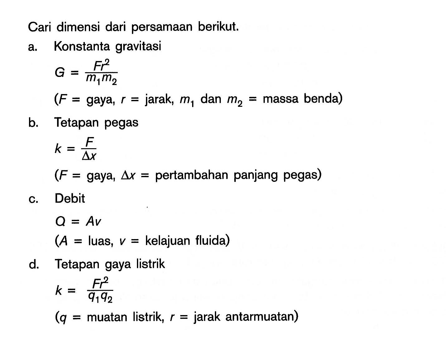 Cari dimensi dari persamaan berikut. a. Konstanta gravitasi G=Fr^2/m1m2 (F=gaya, r=jarak, m1 dan m2=massa benda) b. Tetapan pegas k=F/delta x (F=gaya, segitiga x=pertambahan panjang pegas) c. Debit Q=Av (A=luas, v=kelajuan fluida) d. Tetapan gaya listrik k=Fr^2/q1q2 (q=muatan listrik, r=jarak antarmuatan)