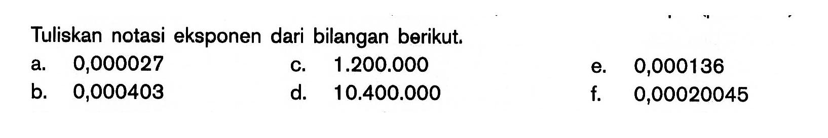 Tuliskan notasi eksponen dari bilangan berikut. a. 0,000027 c. 1.200.000 e. 0,000136 b. 0,000403 d. 10.400.000 f. 0,00020045