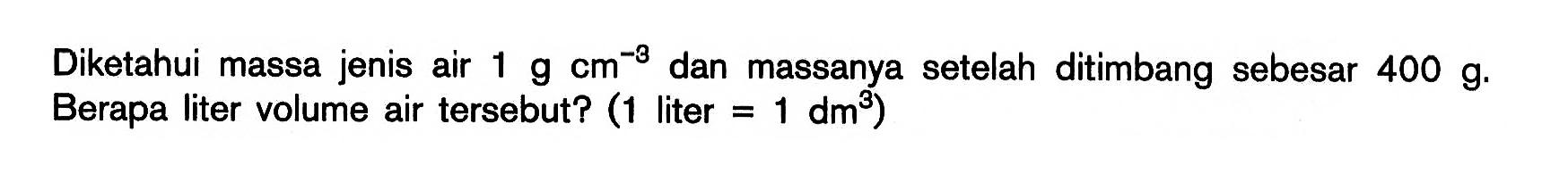 Diketahui massa jenis air 1 g cm^-3 dan massanya setelah ditimbang sebesar 400 g. Berapa liter volume air tersebut? (1 liter = 1 dm^3) 