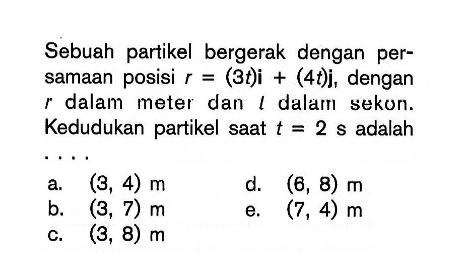 Sebuah partikel bergerak dengan persamaan posisi r=(3t)i+(4t j, dengan r dalam meter dan l dalam sekun. Kedudukan partikel saat t=2 s adalah 