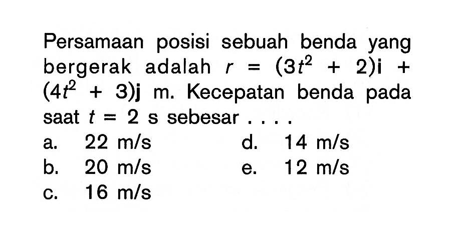 Persamaan posisi sebuah benda yang bergerak adalah r=(3t^2+2)i+(4 t^2+3)j m. Kecepatan benda pada saat t=2 s sebesar ....