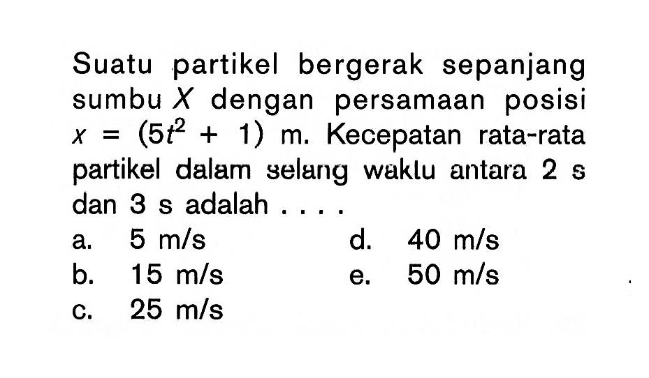 Suatu partikel bergerak sepanjang sumbu X dengan persamaan posisi x=(5t^2+1) m.  Kecepatan rata-rata partikel dalam selang waklu antara 2 s dan 3 s adalah....