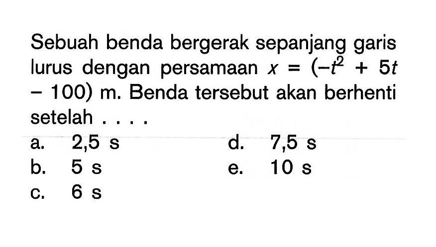 Sebuah benda bergerak sepanjang garis lurus dengan persamaan x=(-t^2+5t-100) m. Benda tersebut akan berhenti setelah ....