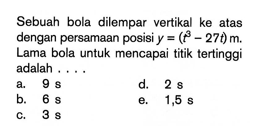 Sebuah bola dilempar vertikal ke atas dengan persamaan posisi y=(t^3-27t) m. Lama bola untuk mencapai titik tertinggi adalah ....