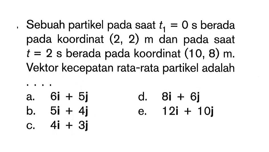 Sebuah partikel pada saat t1=0 s berada pada koordinat (2,2) m dan pada saat t=2 s  berada pada koordinat (10,8) m. Vektor kecepatan rata-rata partikel adalah