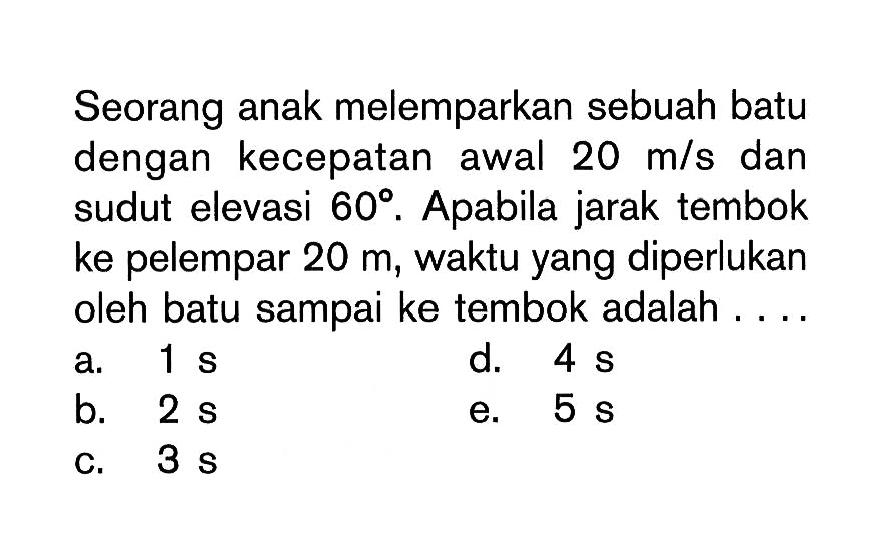 Seorang anak melemparkan sebuah batu dengan kecepatan awal 20 m/s dan sudut elevasi 60. Apabila jarak tembok ke pelempar 20 m, waktu yang diperlukan oleh batu sampai ke tembok adalah