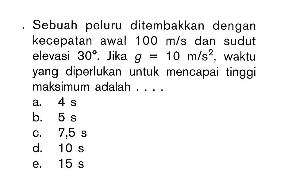 Sebuah peluru ditembakkan dengan kecepatan awal 100 m/s dan sudut elevasi 30. Jika g = 10 m/s^2 , waktu yang diperlukan untuk mencapai tinggi maksimum adalah ....