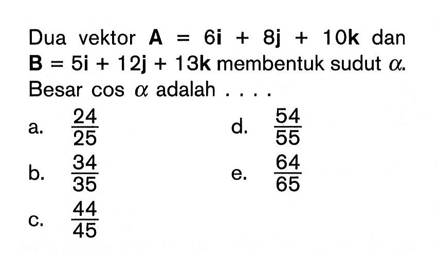 Dua vektor A = 6i + 8j + 10k dan B = 5i + 12j + 13k membentuk sudut alpha. Besar cos alpha adalah ....