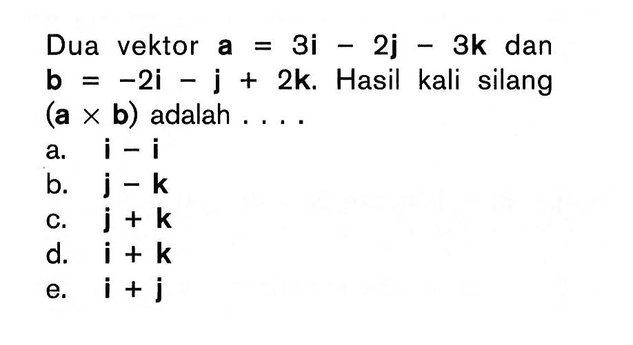 Dua vektor a=3i-2j-3k dan b=-2i-j+2k. Hasil kali silang (axb) adalah... 