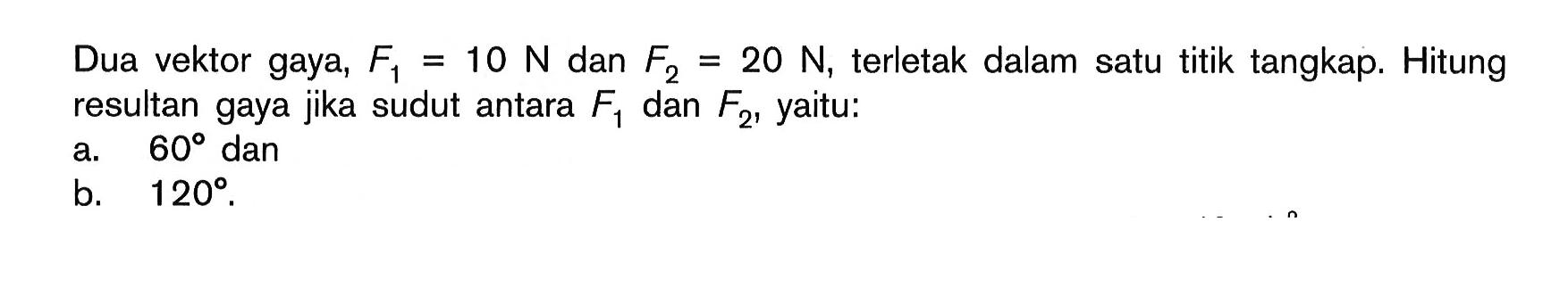 Dua vektor gaya, F1 = 10 N dan F2 = 20 N, terletak dalam satu titik tangkap. Hitung resultan gaya jika sudut antara F1 dan yaitu: a. 60 dan b. 120.