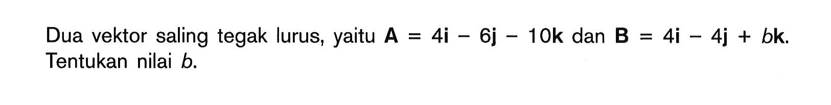 Dua vektor saling tegak lurus, yaitu A.= 4i - 6j - 10k dan B.= 4i - 4j + bk Tentukan nilai b.