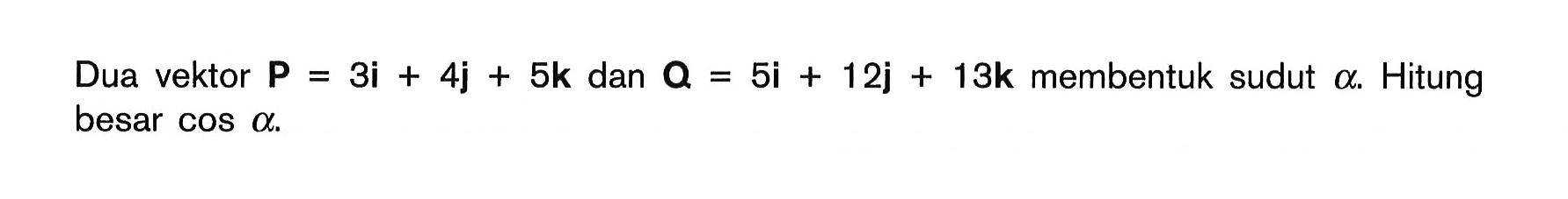 Dua vektor P = 3i + 4j + 5k dan 0 = 5i + 12j + 13k membentuk sudut 0. Hitung besar COS alpha.