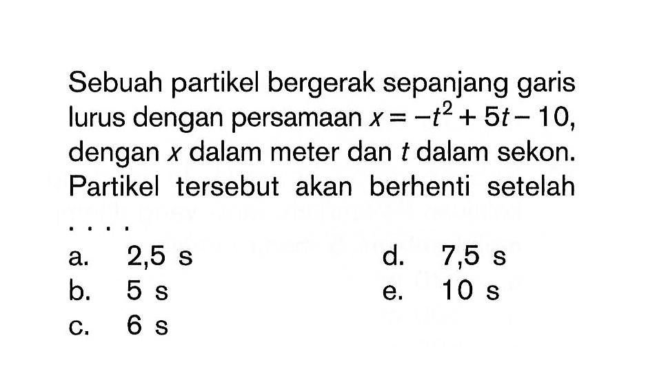 Sebuah partikel bergerak sepanjang garis lurus dengan persamaan x = -t^2 + 5t - 10, dengan x dalam meter dan t dalam sekon. Partikel tersebut akan berhenti setelah