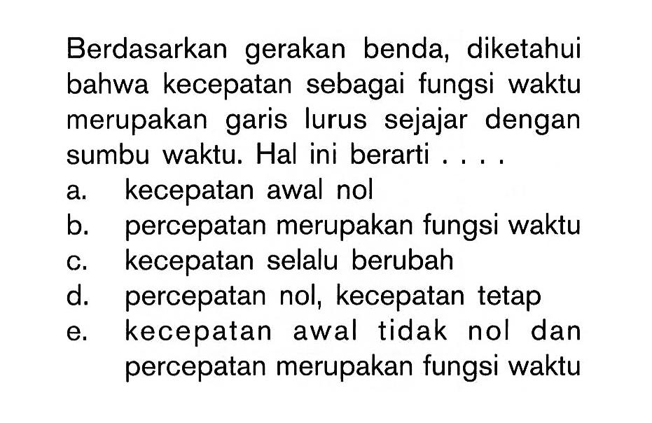 Berdasarkan gerakan benda; diketahui bahwa kecepatan sebagai fungsi waktu merupakan garis lurus sejajar dengan sumbu waktu. Hal ini berarti ...