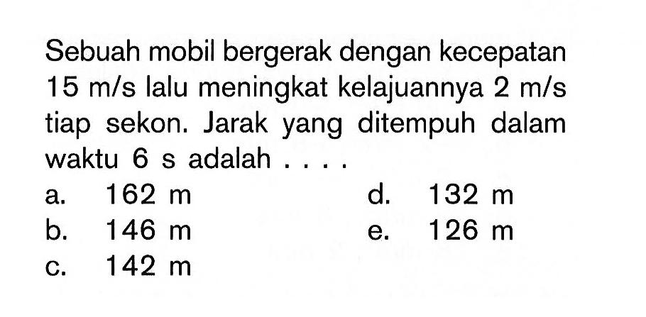 Sebuah mobil bergerak dengan kecepatan 15 m/s lalu meningkat kelajuannya 2 m/s tiap sekon; Jarak yang ditempuh dalam waktu 6 s adalah