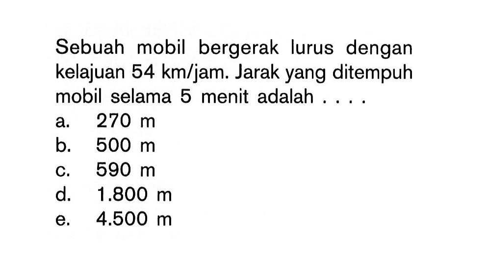 Sebuah mobil bergerak lurus dengan kelajuan 54 km/jam. Jarak yang ditempuh mobil selama 5 menit adalah