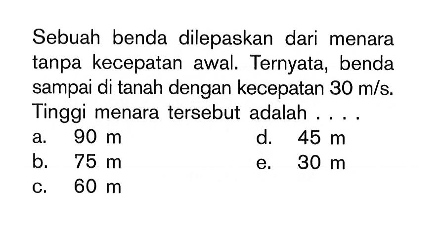 Sebuah benda dilepaskan dari menara tanpa kecepatan awal. Ternyata, benda sampai di tanah dengan kecepatan  30 m/s. Tinggi menara tersebut adalah ....