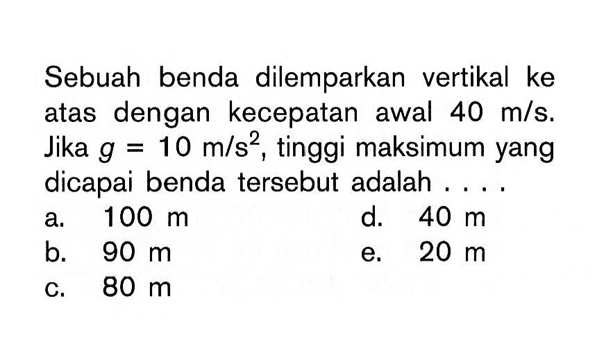 Sebuah benda dilemparkan vertikal ke atas dengan kecepatan awal 40 m/s. Jika g=10 m/s^2, tinggi maksimum yang dicapai benda tersebut adalah .... 