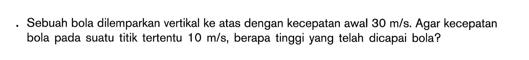 Sebuah bola dilemparkan vertikal ke atas dengan kecepatan awal  30 m/s. Agar kecepatan bola pada suatu titik tertentu  10 m/s, berapa tinggi yang telah dicapai bola?