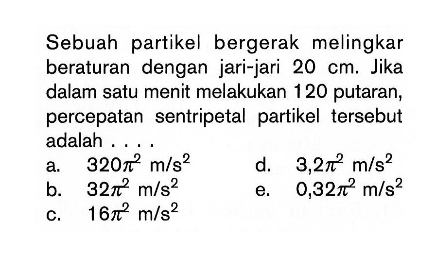 Sebuah partikel bergerak melingkar beraturan dengan jari-jari  20 cm . Jika dalam satu menit melakukan 120 putaran, percepatan sentripetal partikel tersebut adalah ....