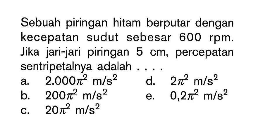 Sebuah piringan hitam berputar dengan kecepatan sudut sebesar  600 rpm . Jika jari-jari piringan  5 cm , percepatan sentripetalnya adalah .... 