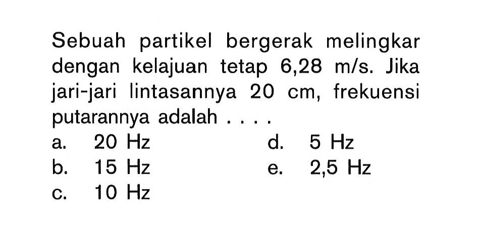 Sebuah partikel bergerak melingkar dengan kelajuan tetap 6,28 m/s. Jika jari-jari lintasannya 20 cm, frekuensi putarannya adalah....  