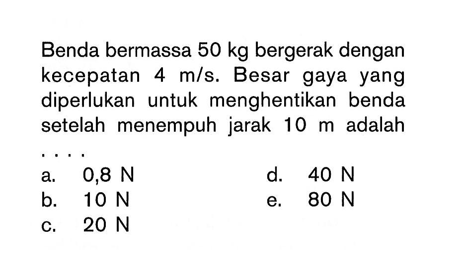 Benda bermassa  50 kg  bergerak dengan kecepatan  4 m /s. Besar gaya yang diperlukan untuk menghentikan benda setelah menempuh jarak  10 m  adalah