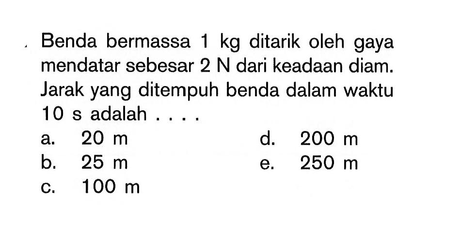 Benda bermassa 1 kg ditarik oleh gaya mendatar sebesar 2 N dari keadaan diam. Jarak yang ditempuh benda dalam waktu 10 s adalah....