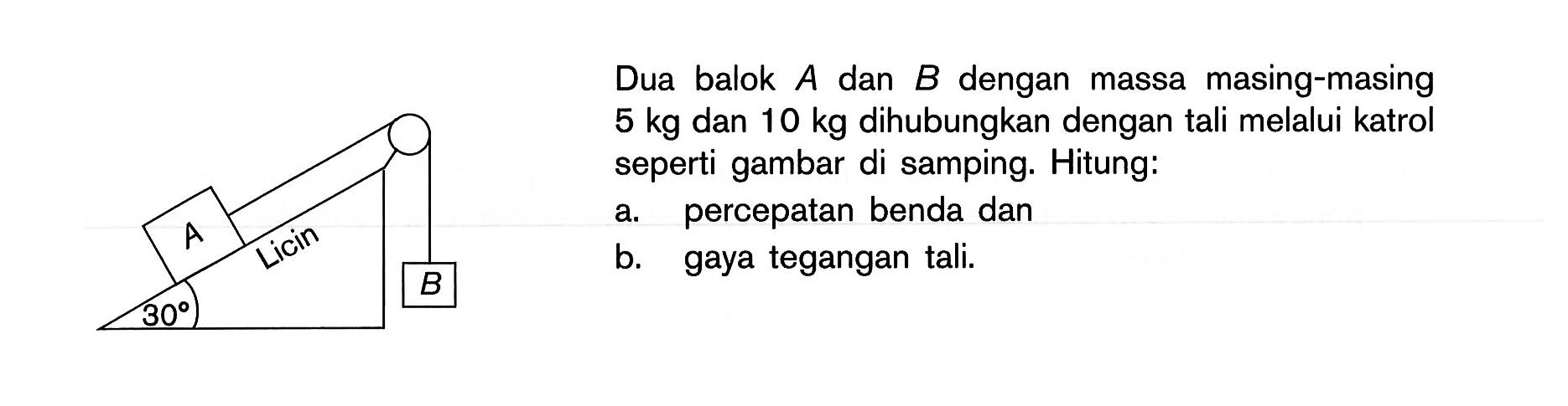 Dua balok A dan B dengan massa masing-masing 5 kg dan 10 kg dihubungkan dengan tali melalui katrol seperti gambar di samping. Hitung: a. percepatan benda dan b. gaya tegangan tali. 