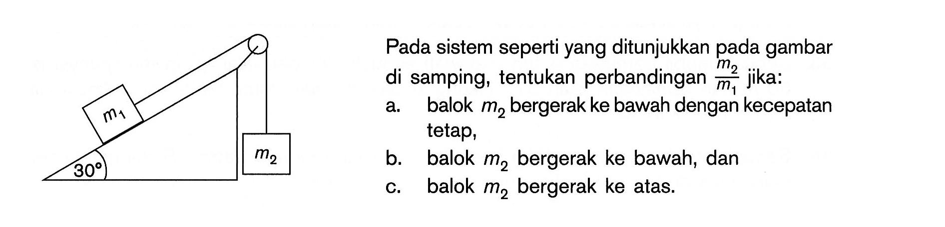 Pada sistem seperti yang ditunjukkan pada gambar di samping, tentukan perbandingan (m2)/(m1) jika:
a. balok m2 bergerak ke bawah dengan kecepatan tetap,
b. balok m2 bergerak ke bawah, dan
c. balok m2 bergerak ke atas.
m1
30 m2