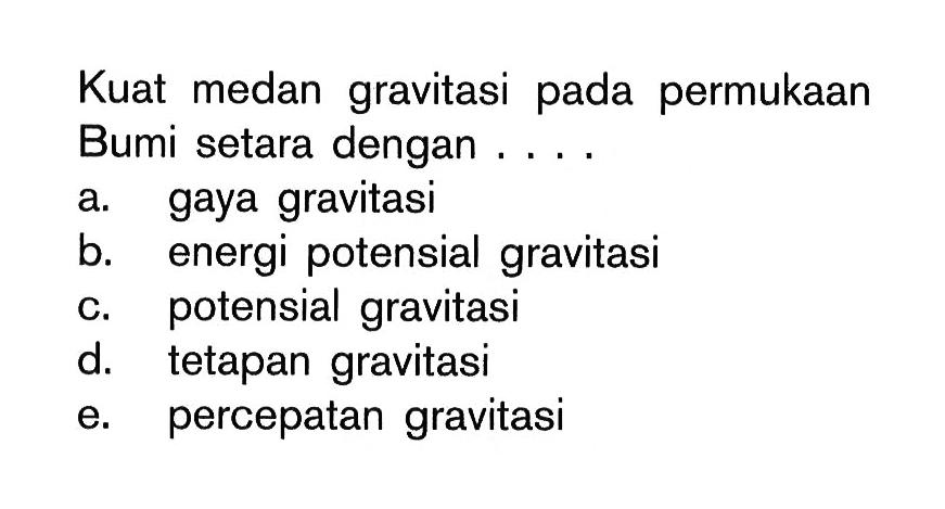 Kuat medan gravitasi pada permukaan Bumi setara dengan ....a. gaya gravitasib. energi potensial gravitasic. potensial gravitasid. tetapan gravitasie. percepatan gravitasi