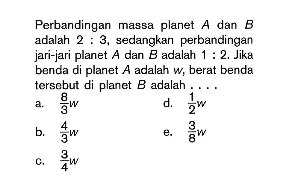 Perbandingan massa planet A dan B adalah 2:3, sedangkan perbandingan jari-jari planet A dan B adalah 1:2. Jika benda di planet A adalah w, berat benda tersebut di planet B adalah ....