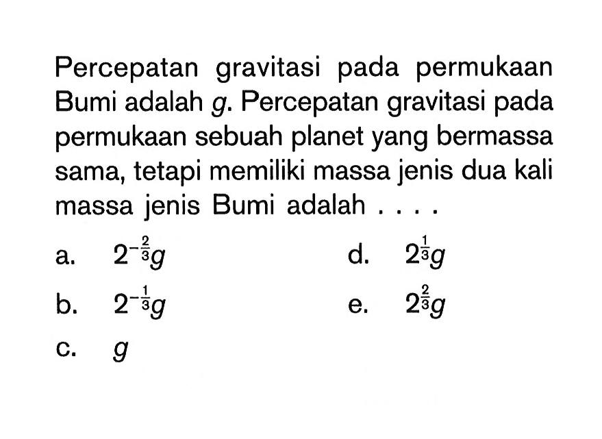 Percepatan gravitasi pada permukaan Bumi adalah g. Percepatan gravitasi pada permukaan sebuah planet yang bermassa sama, tetapi memiliki massa jenis dua kali massa jenis Bumi adalah ....