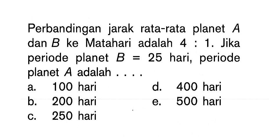 Perbandingan jarak rata-rata planet A dan B ke Matahari adalah 4:1. Jika periode planet B=25 hari, periode planet A adalah ....