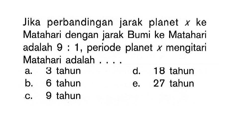 Jika perbandingan jarak planet x ke Matahari dengan jarak Bumi ke Matahari adalah 9: 1, periode planet x mengitari Matahari adalah ....