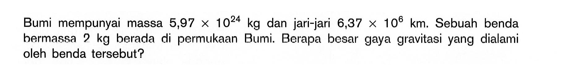 Bumi mempunyai massa 5,97x10^24 kg dan jari-jari 6,37x10^6 km. Sebuah benda bermassa 2 kg berada di permukaan Bumi. Berapa besar gaya gravitasi yang dialami oleh benda tersebut?