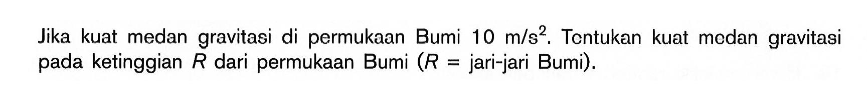 Jika kuat medan gravitasi di permukaan Bumi  10 m/s^2 .  Tentukan kuat medan gravitasi pada ketinggian  R  dari permukaan Bumi (R=jari-jari Bumi).