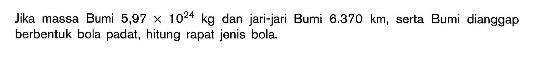 Jika massa Bumi 5,97 x 10^24 kg dan jari-jari Bumi 6.370 km, serta Bumi dianggap berbentuk bola padat, hitung rapat jenis bola.