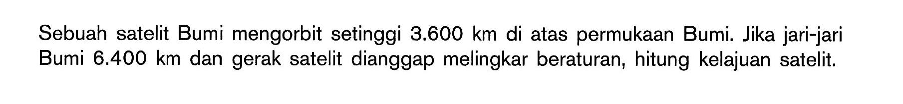 Sebuah satelit Bumi mengorbit setinggi 3.600 km di atas permukaan Bumi. Jika jari-jari Bumi 6.400 km dan gerak satelit dianggap melingkar beraturan, hitung kelajuan satelit.