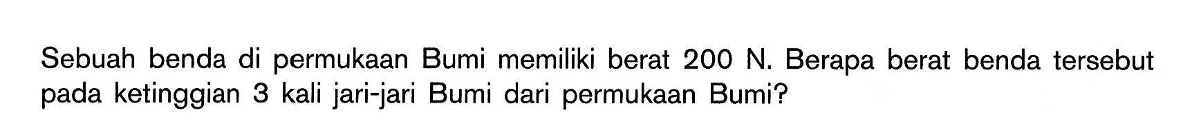 Sebuah benda di permukaan Bumi memiliki berat 200 N. Berapa berat benda tersebut pada ketinggian 3 kali jari-jari Bumi dari permukaan Bumi?