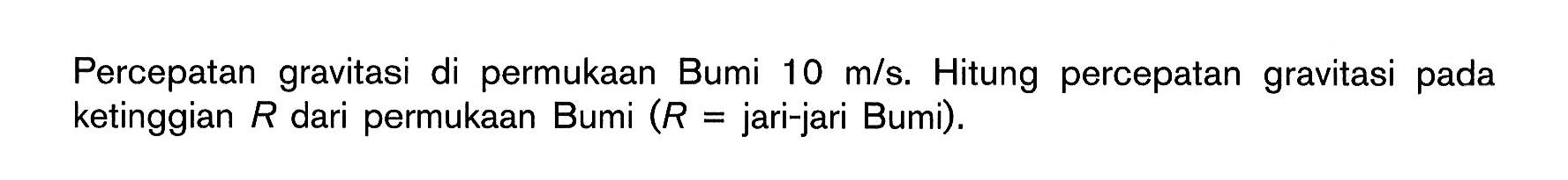 Percepatan gravitasi di permukaan Bumi  10 m/s . Hitung percepatan gravitasi pada ketinggian  R  dari permukaan Bumi (  R=  jari-jari Bumi).