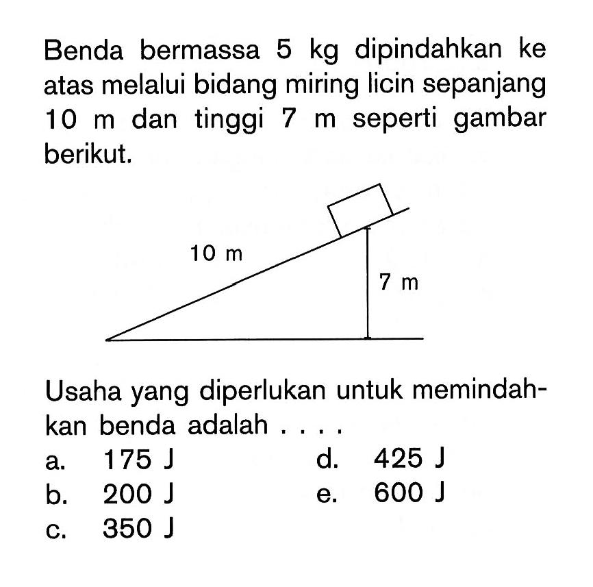 Benda bermassa 5 kg dipindahkan ke atas melalui bidang miring licin sepanjang 10 m dan tinggi 7 m seperti gambar berikut.Usaha yang diperlukan untuk memindahkan benda adalah ....