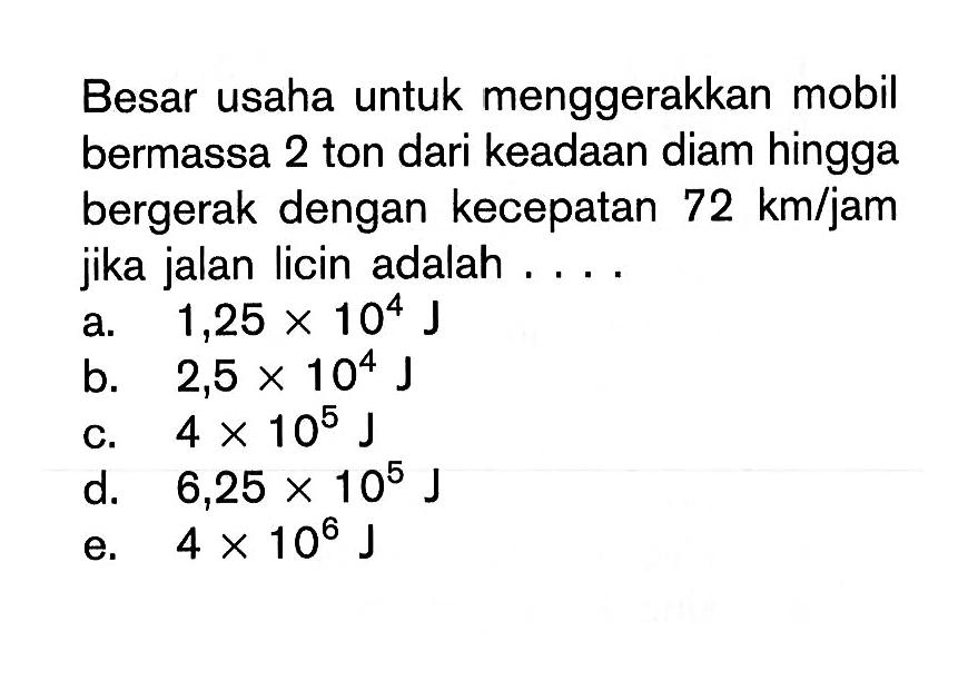 Besar usaha untuk menggerakkan mobil bermassa 2 ton dari keadaan diam hingga bergerak dengan kecepatan 72 km/jam jika jalan licin adalah ....