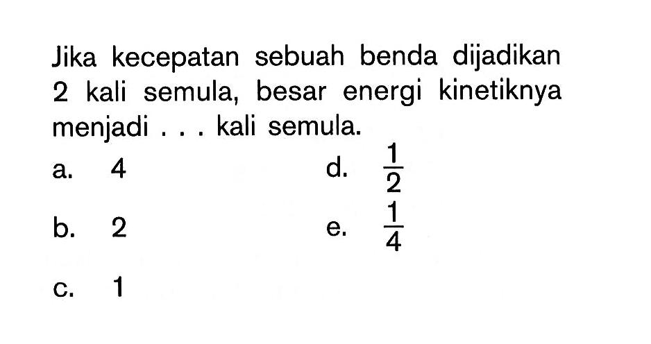 Jika kecepatan sebuah benda dijadikan 2 kali semula, besar energi kinetiknya menjadi ... kali semula.