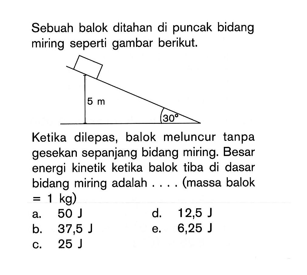 Sebuah balok ditahan di puncak bidang miring seperti gambar berikut. Ketika dilepas, balok meluncur tanpa gesekan sepanjang bidang miring. Besar energi kinetik ketika balok tiba di dasar bidang miring adalah.... (massa balok=1 kg) 