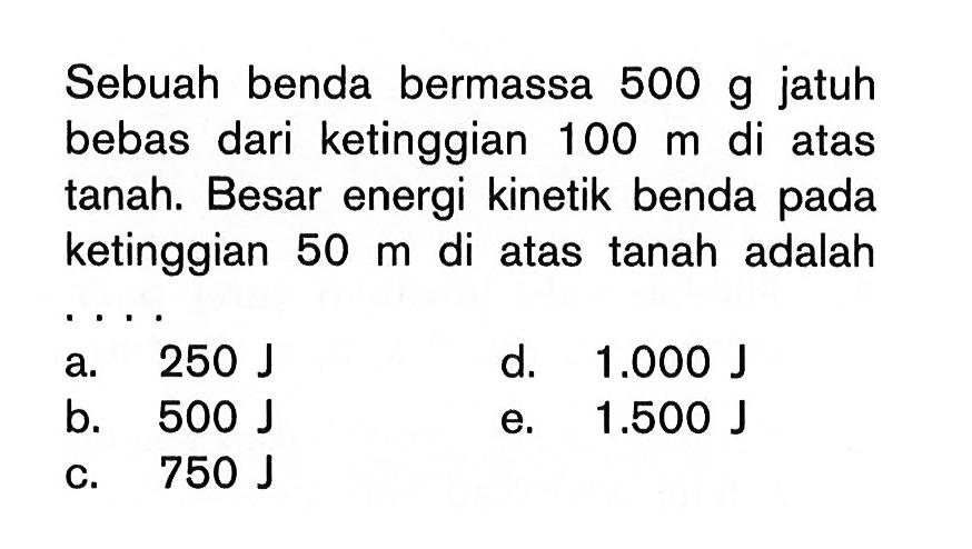 Sebuah benda bermassa 500 g  jatuh bebas dari ketinggian 100 m di atas tanah. Besar energi kinetik benda pada ketinggian 50 m di atas tanah adalah...