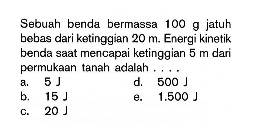 Sebuah benda bermassa  100 g  jatuh bebas dari ketinggian  20 m. Energi kinetik benda saat mencapai ketinggian  5 m  dari permukaan tanah adalah .... 
